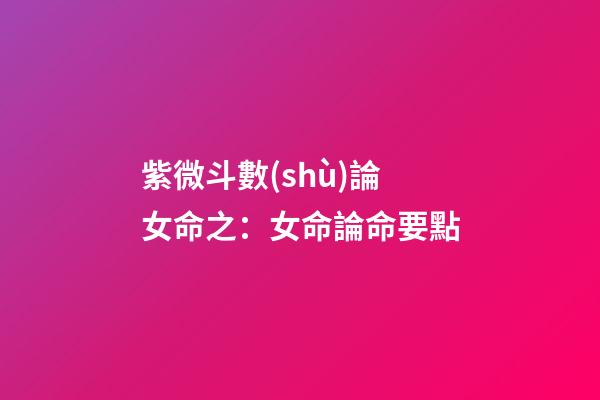 紫微斗數(shù)論女命之：女命論命要點