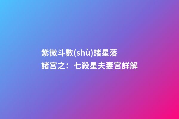 紫微斗數(shù)諸星落諸宮之：七殺星夫妻宮詳解