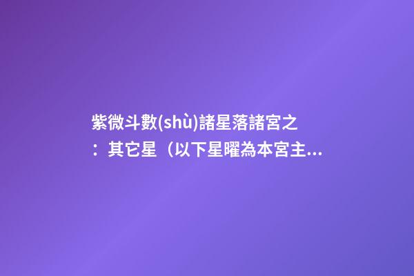 紫微斗數(shù)諸星落諸宮之：其它星（以下星曜為本宮主星時(shí)的情況，有