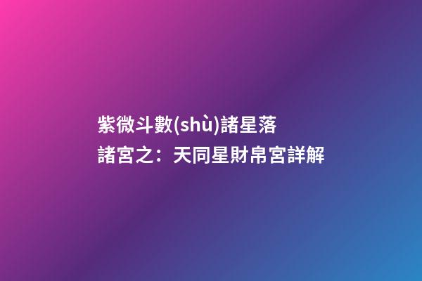 紫微斗數(shù)諸星落諸宮之：天同星財帛宮詳解