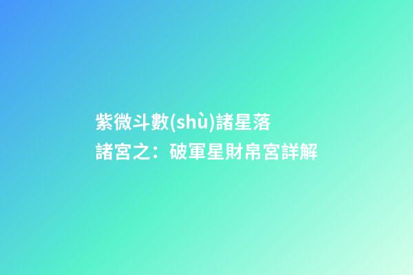 紫微斗數(shù)諸星落諸宮之：破軍星財帛宮詳解