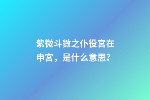 紫微斗數之仆役宮在申宮，是什么意思？