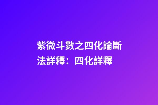 紫微斗數之四化論斷法詳釋：四化詳釋