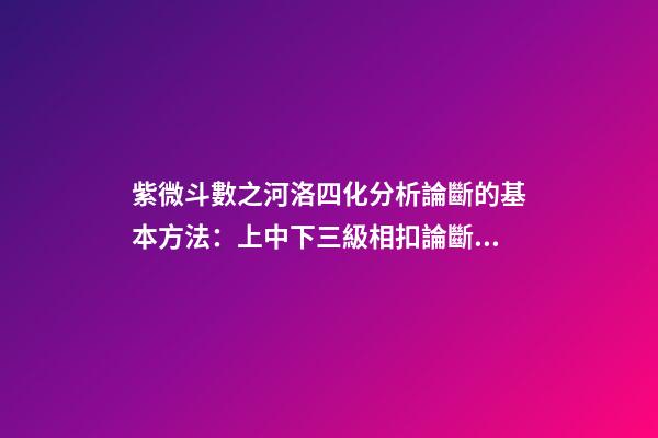 紫微斗數之河洛四化分析論斷的基本方法：上中下三級相扣論斷法