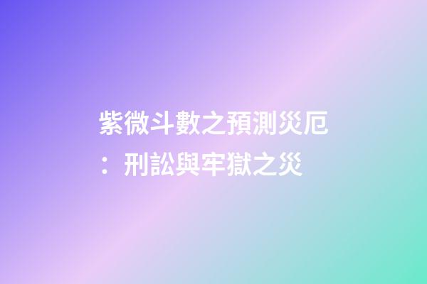 紫微斗數之預測災厄：刑訟與牢獄之災