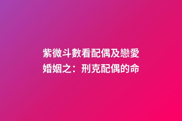 紫微斗數看配偶及戀愛婚姻之：刑克配偶的命