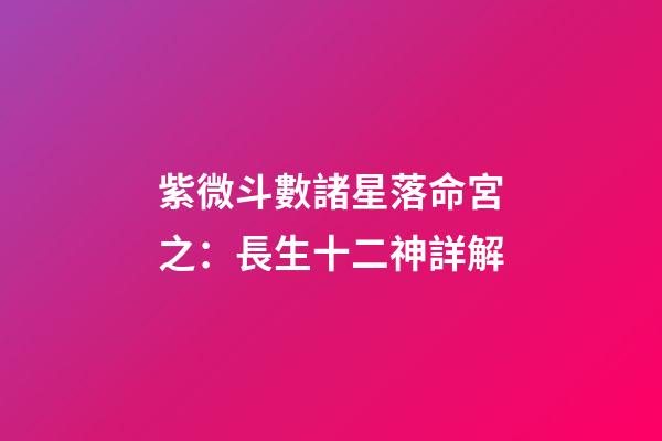 紫微斗數諸星落命宮之：長生十二神詳解