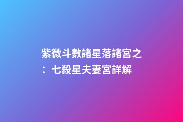 紫微斗數諸星落諸宮之：七殺星夫妻宮詳解