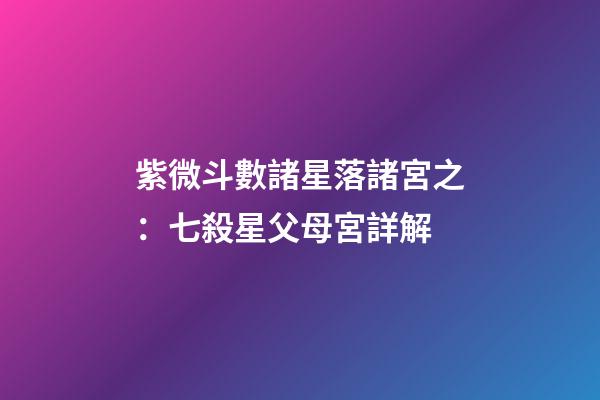 紫微斗數諸星落諸宮之：七殺星父母宮詳解