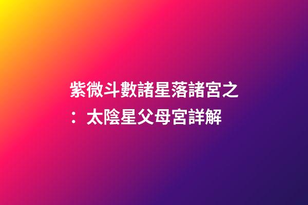 紫微斗數諸星落諸宮之：太陰星父母宮詳解