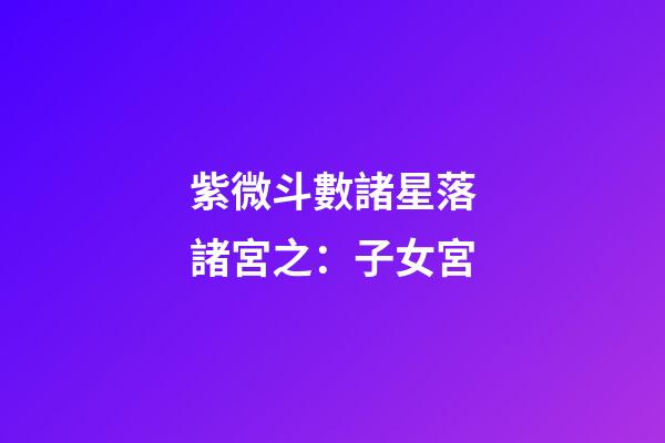 紫微斗數諸星落諸宮之：子女宮