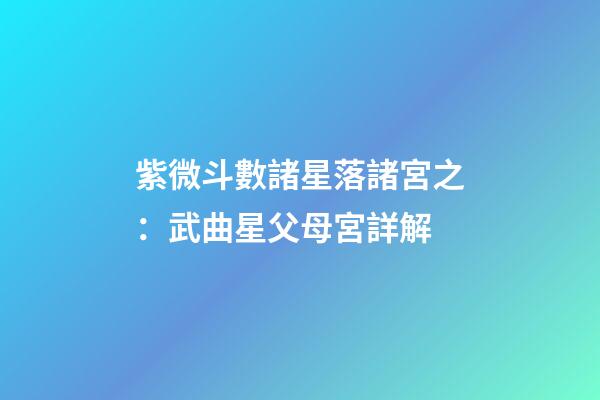 紫微斗數諸星落諸宮之：武曲星父母宮詳解