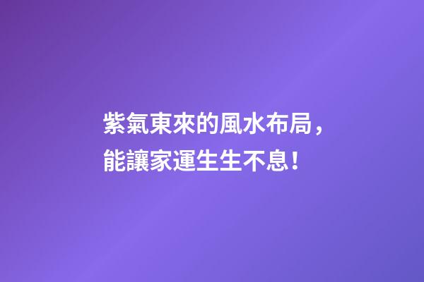 紫氣東來的風水布局，能讓家運生生不息！