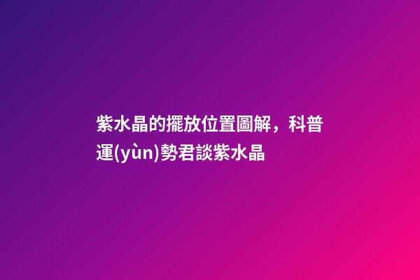 紫水晶的擺放位置圖解，科普運(yùn)勢君談紫水晶-第1張-觀點-玄機(jī)派