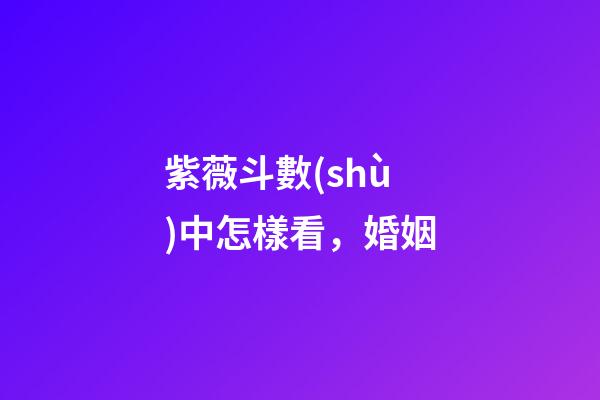 紫薇斗數(shù)中怎樣看，婚姻