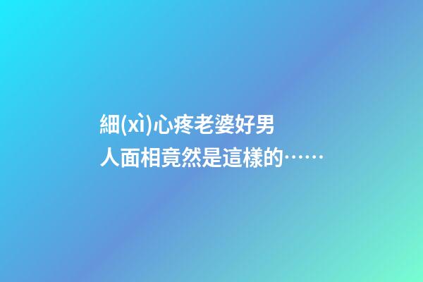 細(xì)心疼老婆好男人面相竟然是這樣的……