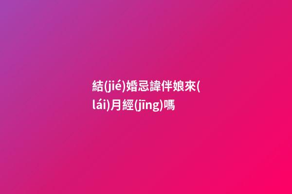 結(jié)婚忌諱伴娘來(lái)月經(jīng)嗎