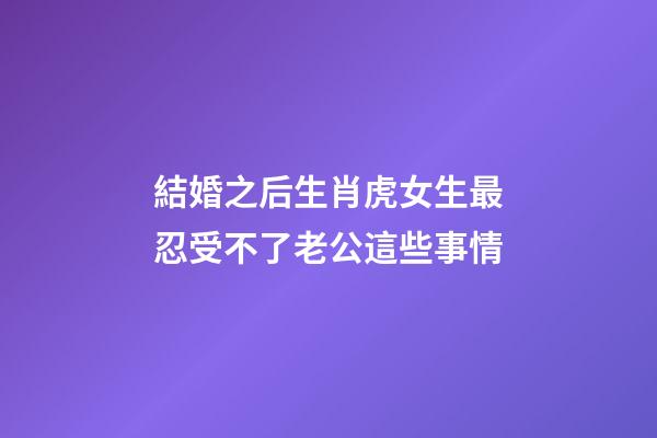 結婚之后生肖虎女生最忍受不了老公這些事情