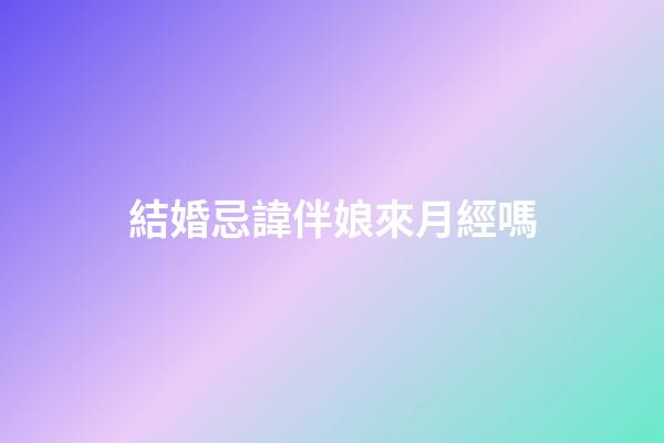 結婚忌諱伴娘來月經嗎