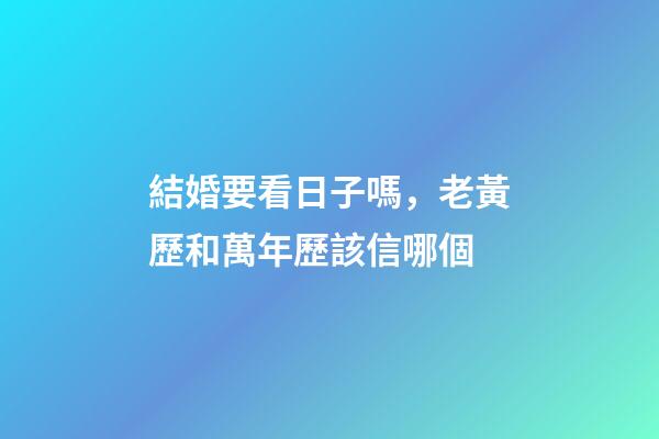 結婚要看日子嗎，老黃歷和萬年歷該信哪個