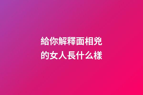 給你解釋面相兇的女人長什么樣