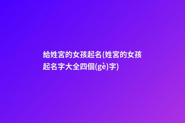 給姓宮的女孩起名(姓宮的女孩起名字大全四個(gè)字)