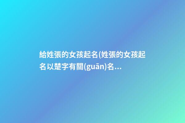 給姓張的女孩起名(姓張的女孩起名以楚字有關(guān)名字)