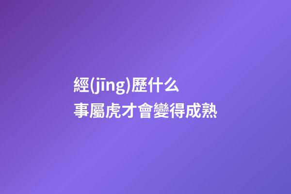 經(jīng)歷什么事屬虎才會變得成熟