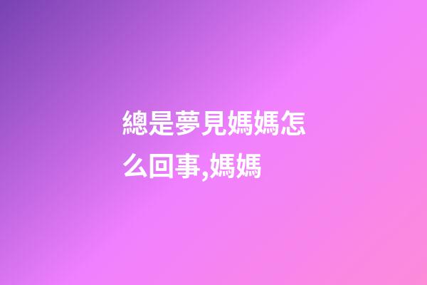 總是夢見媽媽怎么回事,媽媽-第1張-觀點-玄機派