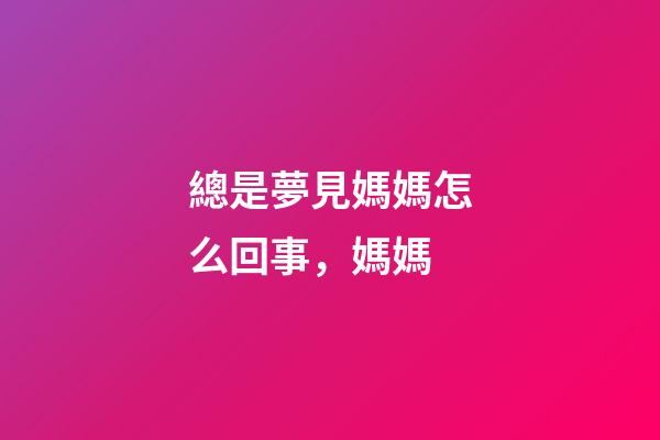 總是夢見媽媽怎么回事，媽媽-第1張-觀點-玄機派