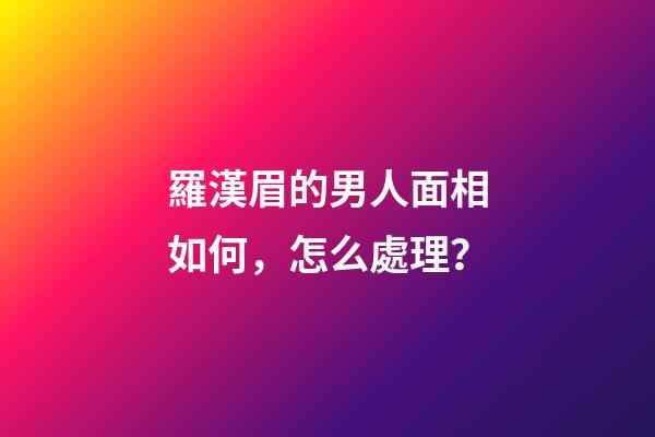 羅漢眉的男人面相如何，怎么處理？