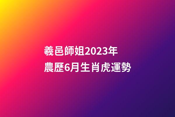羲邑師姐2023年農歷6月生肖虎運勢