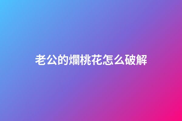 老公的爛桃花怎么破解