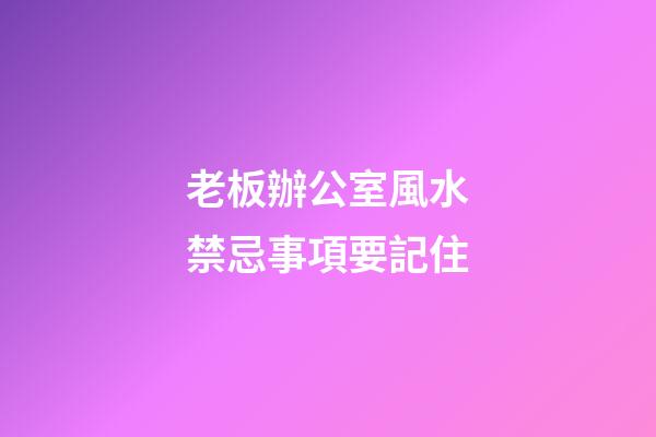 老板辦公室風水禁忌事項要記住