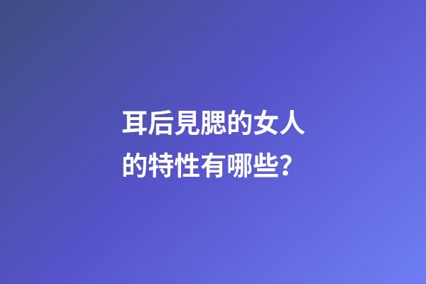 耳后見腮的女人的特性有哪些？