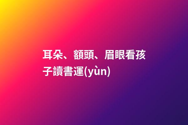 耳朵、額頭、眉眼看孩子讀書運(yùn)