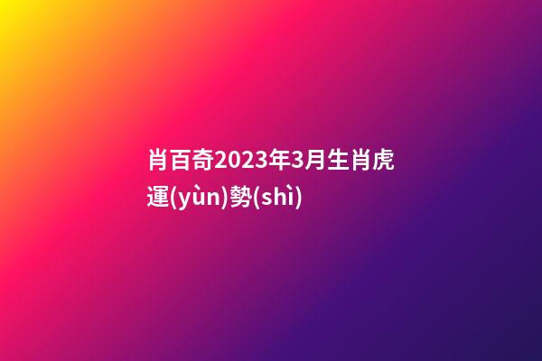 肖百奇2023年3月生肖虎運(yùn)勢(shì)