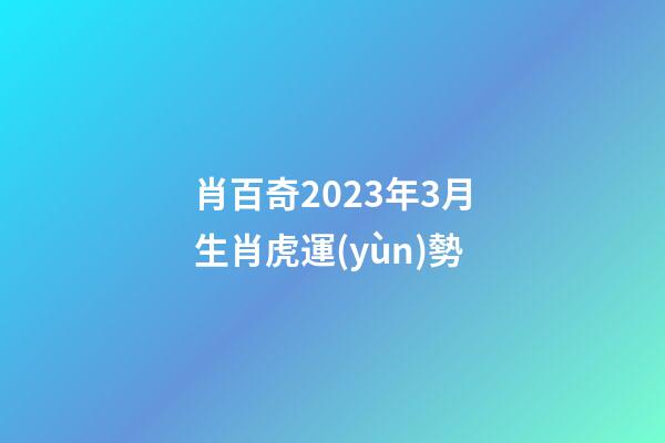 肖百奇2023年3月生肖虎運(yùn)勢