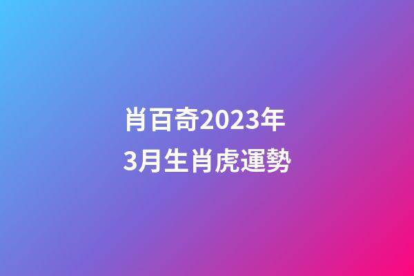 肖百奇2023年3月生肖虎運勢