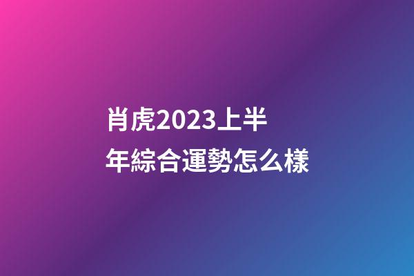 肖虎2023上半年綜合運勢怎么樣