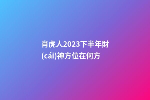 肖虎人2023下半年財(cái)神方位在何方