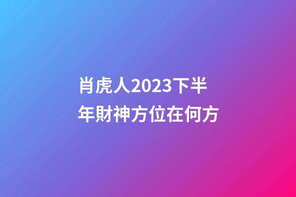 肖虎人2023下半年財神方位在何方