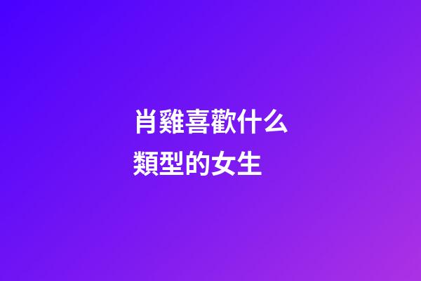 肖雞喜歡什么類型的女生