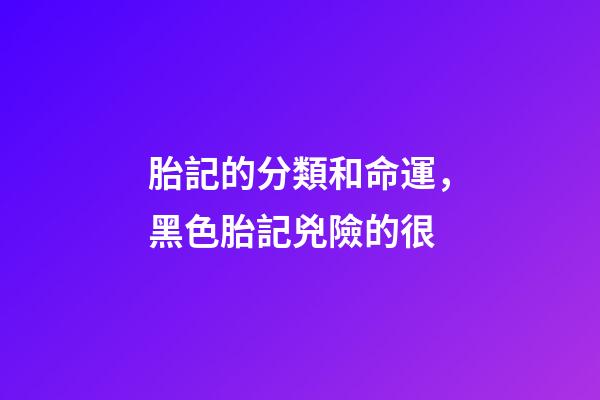 胎記的分類和命運，黑色胎記兇險的很