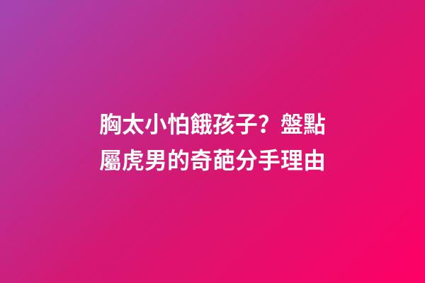 胸太小怕餓孩子？盤點屬虎男的奇葩分手理由