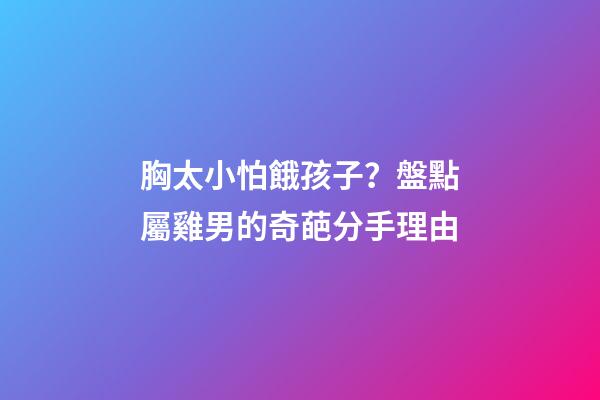 胸太小怕餓孩子？盤點屬雞男的奇葩分手理由