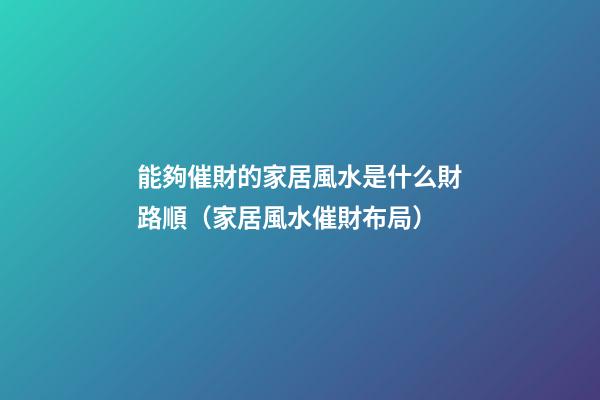 能夠催財的家居風水是什么財路順（家居風水催財布局）