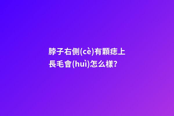 脖子右側(cè)有顆痣上長毛會(huì)怎么樣？