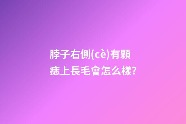 脖子右側(cè)有顆痣上長毛會怎么樣？