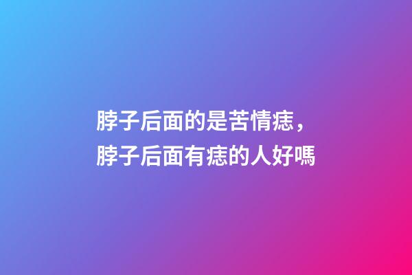 脖子后面的是苦情痣，脖子后面有痣的人好嗎